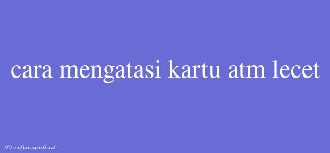 Cara Mengatasi Kartu Atm Lecet