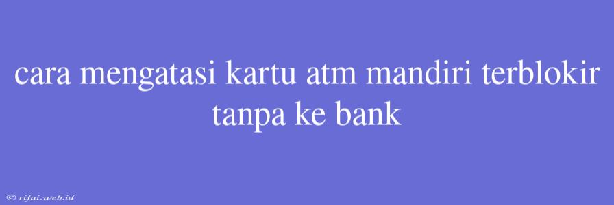 Cara Mengatasi Kartu Atm Mandiri Terblokir Tanpa Ke Bank