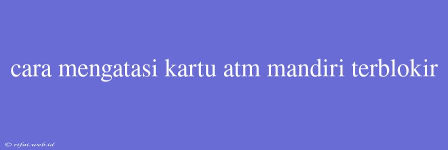 Cara Mengatasi Kartu Atm Mandiri Terblokir