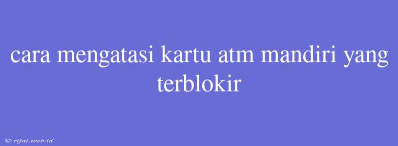 Cara Mengatasi Kartu Atm Mandiri Yang Terblokir