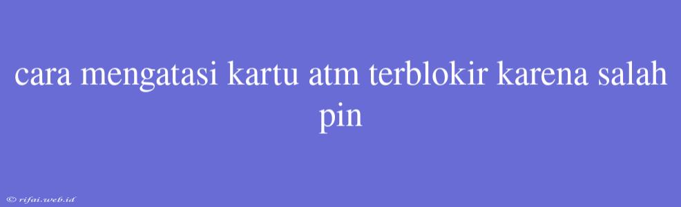 Cara Mengatasi Kartu Atm Terblokir Karena Salah Pin