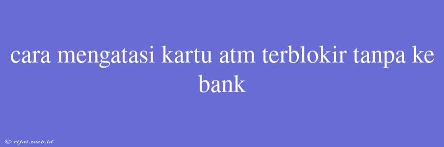 Cara Mengatasi Kartu Atm Terblokir Tanpa Ke Bank