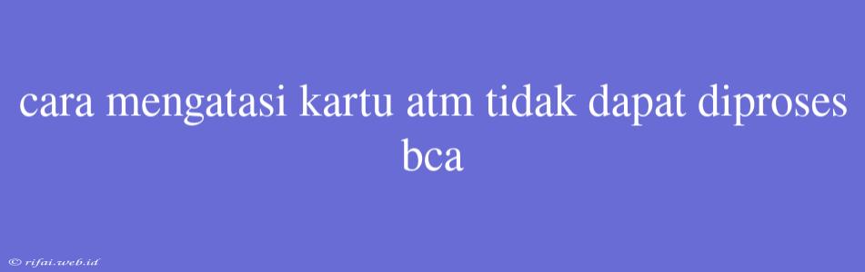 Cara Mengatasi Kartu Atm Tidak Dapat Diproses Bca