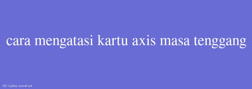 Cara Mengatasi Kartu Axis Masa Tenggang