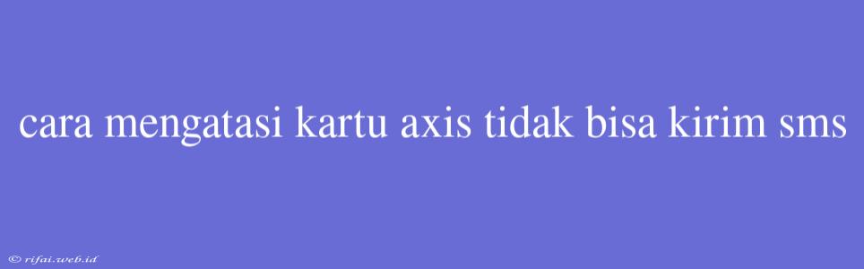 Cara Mengatasi Kartu Axis Tidak Bisa Kirim Sms