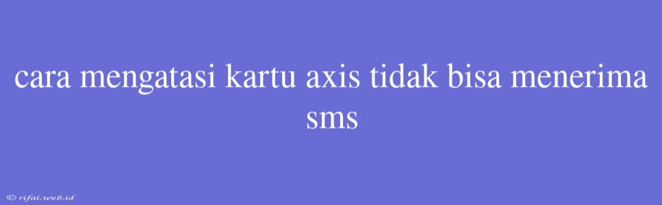 Cara Mengatasi Kartu Axis Tidak Bisa Menerima Sms