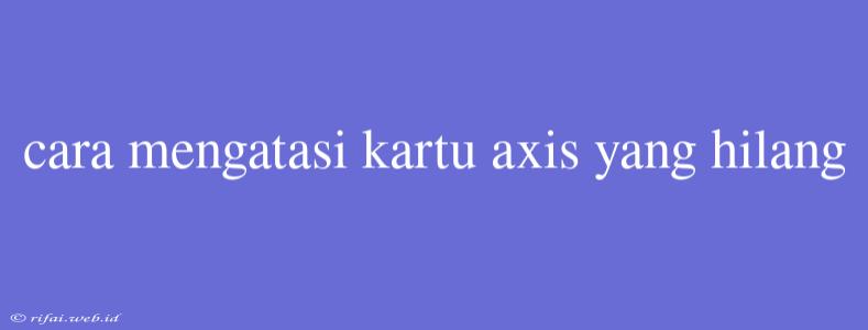 Cara Mengatasi Kartu Axis Yang Hilang