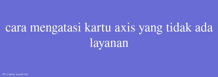 Cara Mengatasi Kartu Axis Yang Tidak Ada Layanan