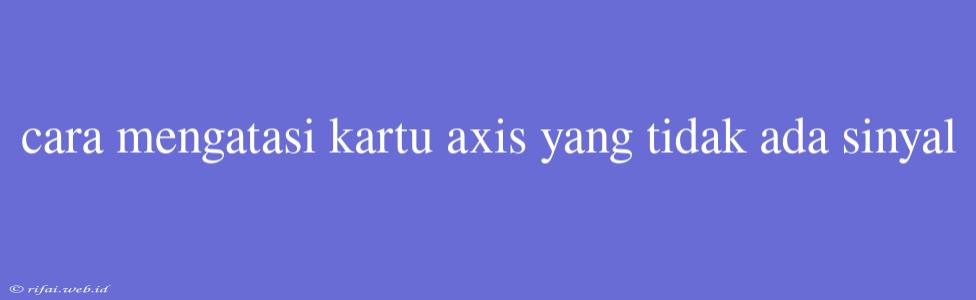 Cara Mengatasi Kartu Axis Yang Tidak Ada Sinyal