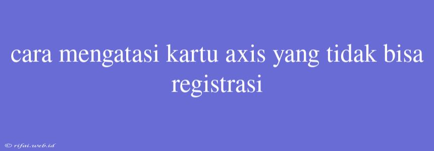 Cara Mengatasi Kartu Axis Yang Tidak Bisa Registrasi