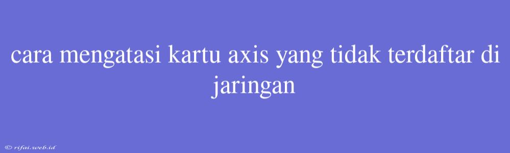 Cara Mengatasi Kartu Axis Yang Tidak Terdaftar Di Jaringan