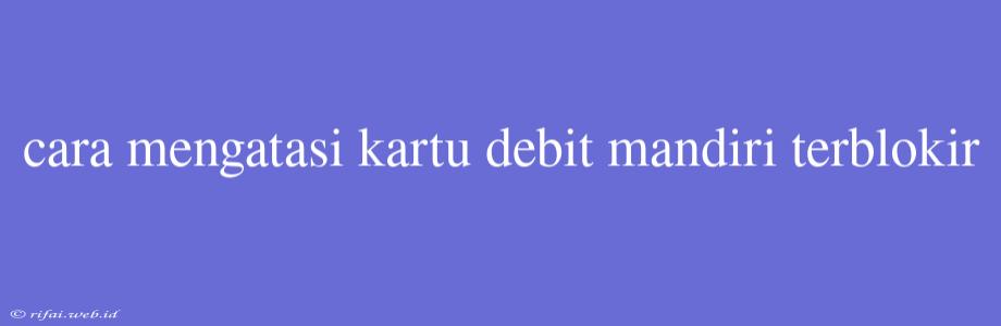 Cara Mengatasi Kartu Debit Mandiri Terblokir