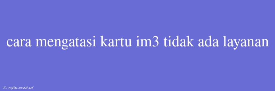 Cara Mengatasi Kartu Im3 Tidak Ada Layanan