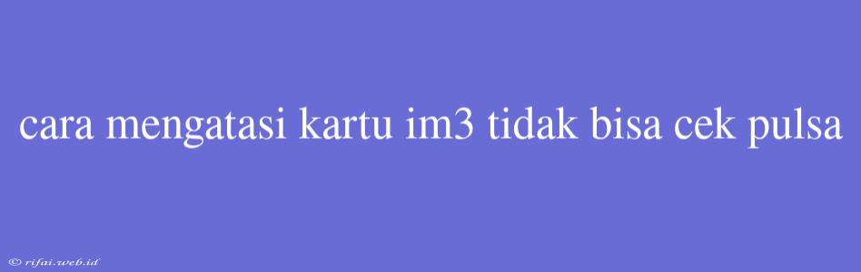 Cara Mengatasi Kartu Im3 Tidak Bisa Cek Pulsa