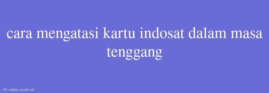 Cara Mengatasi Kartu Indosat Dalam Masa Tenggang