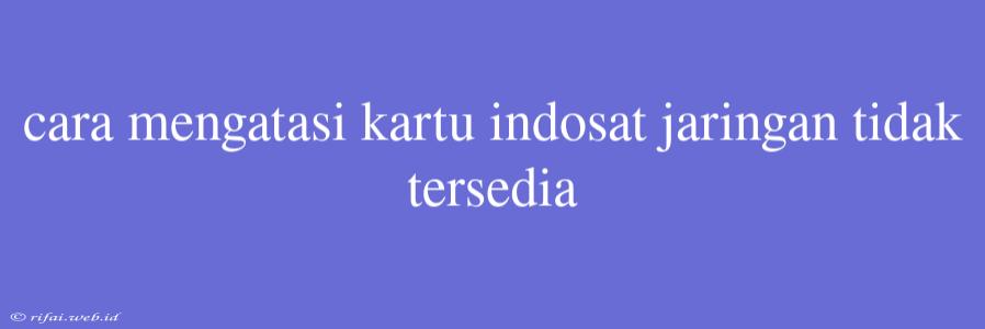 Cara Mengatasi Kartu Indosat Jaringan Tidak Tersedia