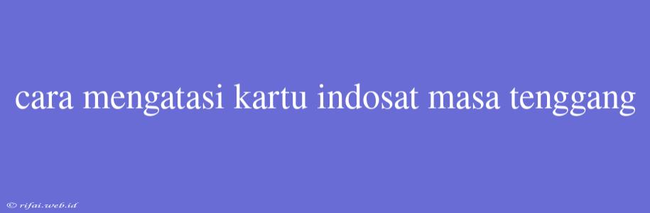 Cara Mengatasi Kartu Indosat Masa Tenggang