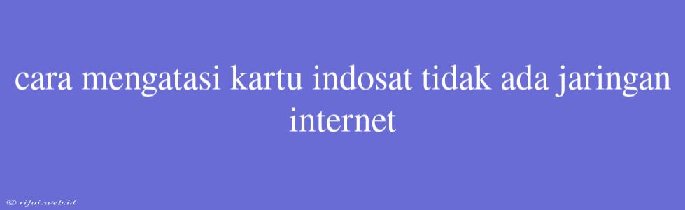 Cara Mengatasi Kartu Indosat Tidak Ada Jaringan Internet