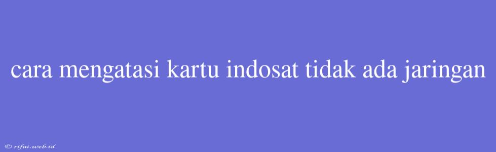 Cara Mengatasi Kartu Indosat Tidak Ada Jaringan