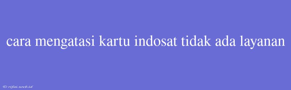 Cara Mengatasi Kartu Indosat Tidak Ada Layanan