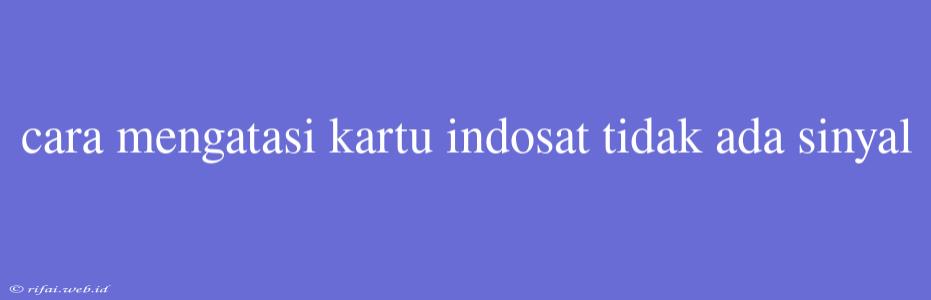 Cara Mengatasi Kartu Indosat Tidak Ada Sinyal