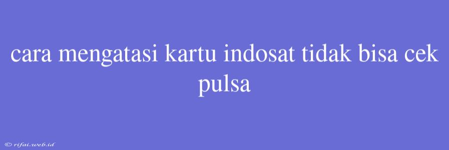 Cara Mengatasi Kartu Indosat Tidak Bisa Cek Pulsa