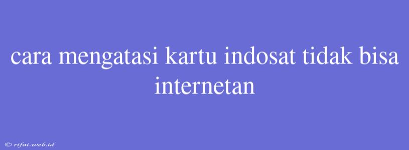 Cara Mengatasi Kartu Indosat Tidak Bisa Internetan