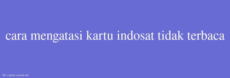 Cara Mengatasi Kartu Indosat Tidak Terbaca