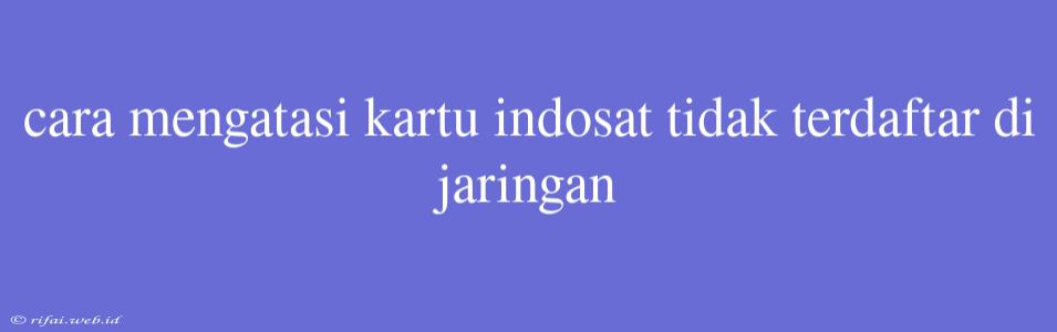 Cara Mengatasi Kartu Indosat Tidak Terdaftar Di Jaringan