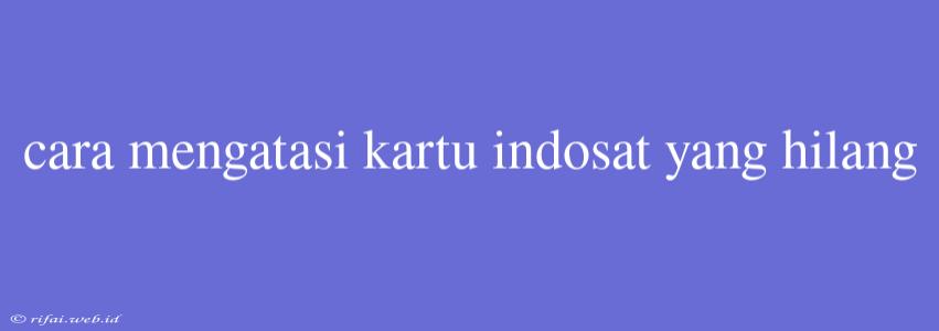 Cara Mengatasi Kartu Indosat Yang Hilang