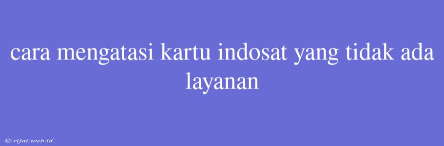 Cara Mengatasi Kartu Indosat Yang Tidak Ada Layanan