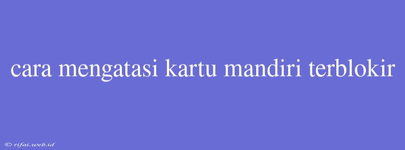 Cara Mengatasi Kartu Mandiri Terblokir