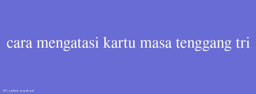 Cara Mengatasi Kartu Masa Tenggang Tri