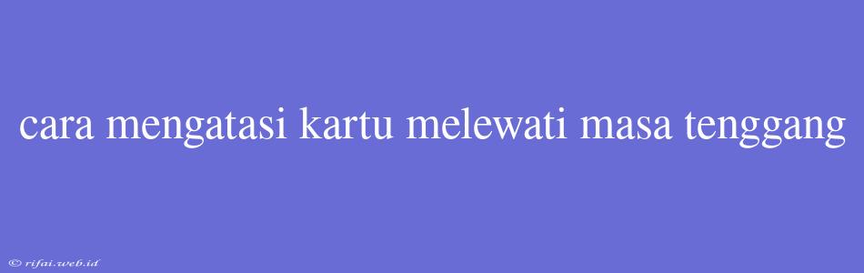 Cara Mengatasi Kartu Melewati Masa Tenggang