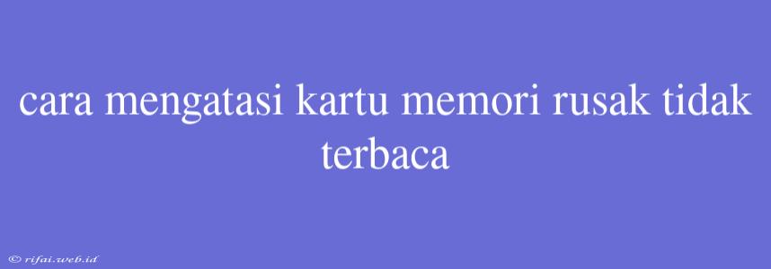 Cara Mengatasi Kartu Memori Rusak Tidak Terbaca