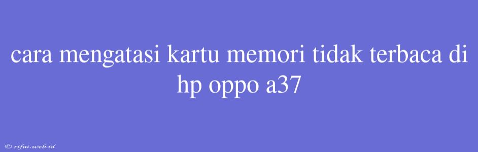 Cara Mengatasi Kartu Memori Tidak Terbaca Di Hp Oppo A37