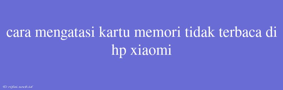 Cara Mengatasi Kartu Memori Tidak Terbaca Di Hp Xiaomi