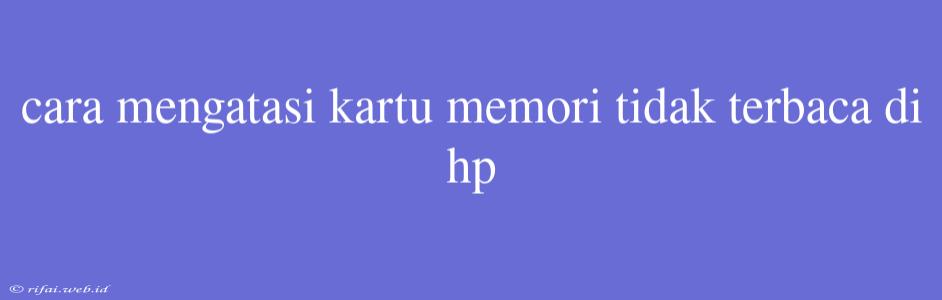 Cara Mengatasi Kartu Memori Tidak Terbaca Di Hp