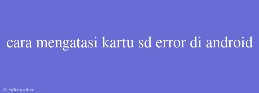 Cara Mengatasi Kartu Sd Error Di Android