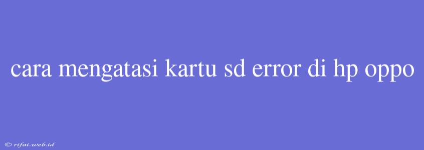 Cara Mengatasi Kartu Sd Error Di Hp Oppo