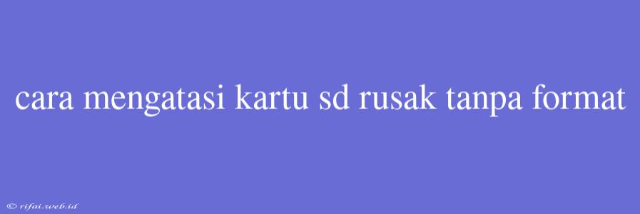 Cara Mengatasi Kartu Sd Rusak Tanpa Format