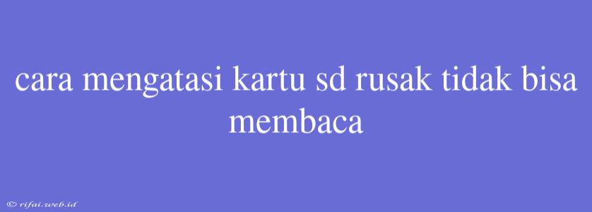 Cara Mengatasi Kartu Sd Rusak Tidak Bisa Membaca