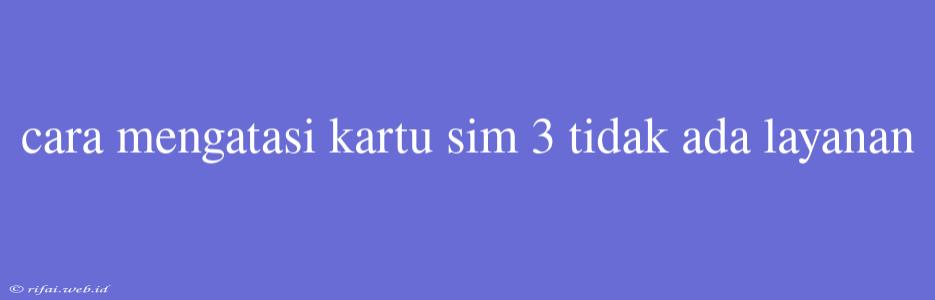 Cara Mengatasi Kartu Sim 3 Tidak Ada Layanan