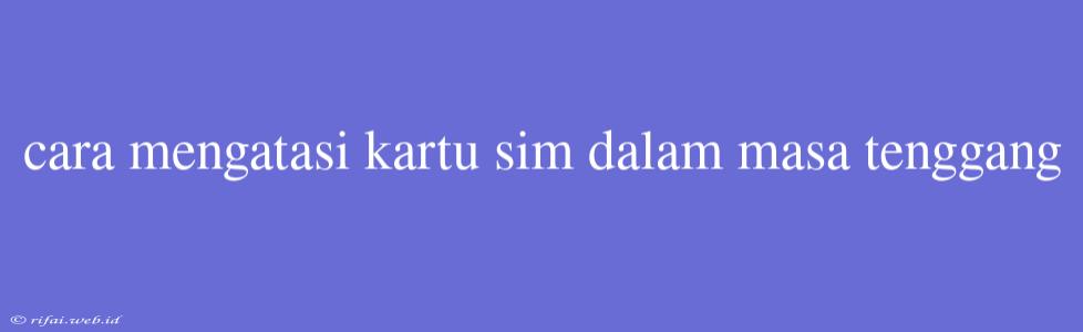 Cara Mengatasi Kartu Sim Dalam Masa Tenggang