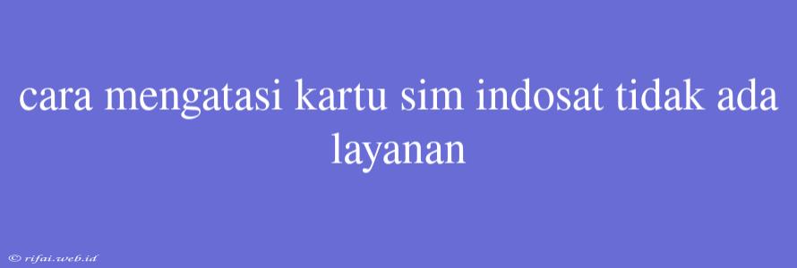 Cara Mengatasi Kartu Sim Indosat Tidak Ada Layanan