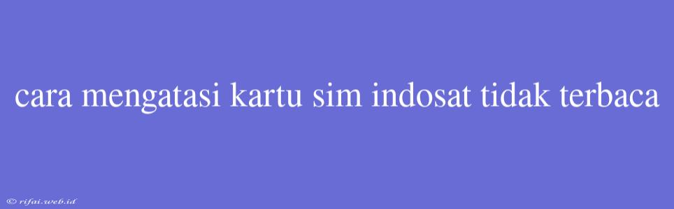 Cara Mengatasi Kartu Sim Indosat Tidak Terbaca