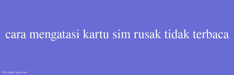 Cara Mengatasi Kartu Sim Rusak Tidak Terbaca