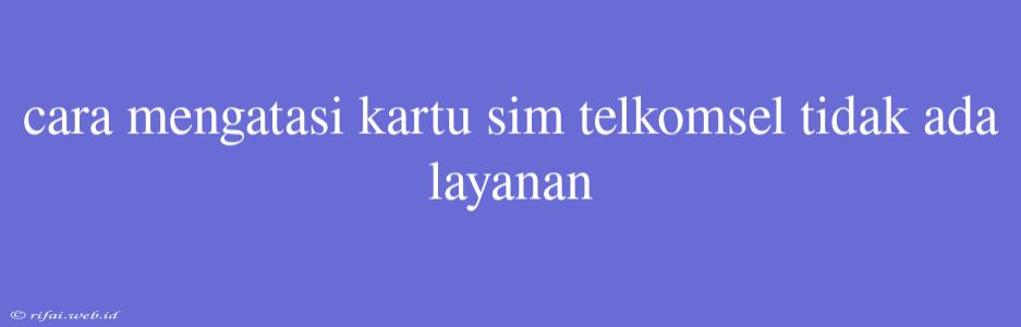 Cara Mengatasi Kartu Sim Telkomsel Tidak Ada Layanan