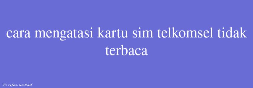 Cara Mengatasi Kartu Sim Telkomsel Tidak Terbaca