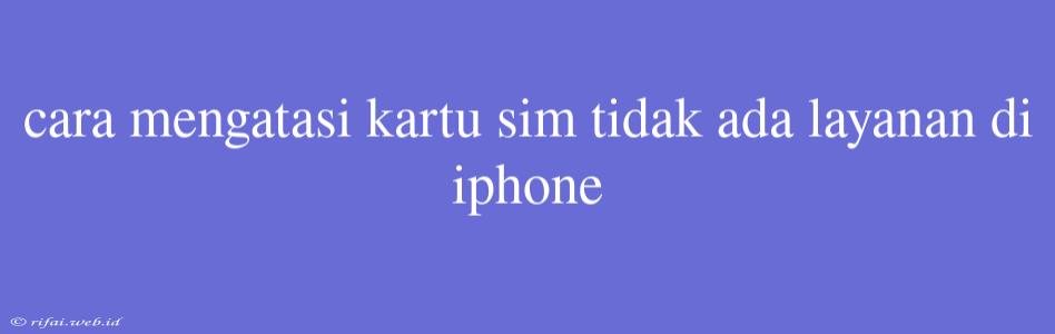 Cara Mengatasi Kartu Sim Tidak Ada Layanan Di Iphone